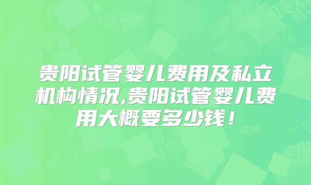 贵阳试管婴儿费用及私立机构情况,贵阳试管婴儿费用大概要多少钱！
