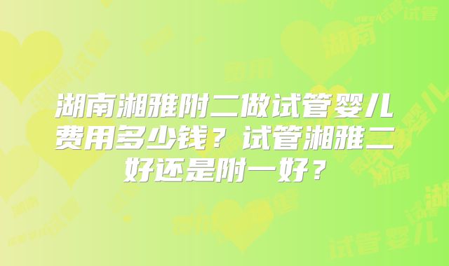 湖南湘雅附二做试管婴儿费用多少钱？试管湘雅二好还是附一好？