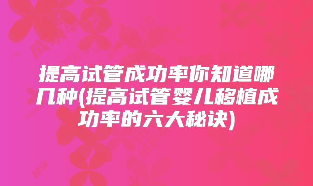 提高试管成功率你知道哪几种(提高试管婴儿移植成功率的六大秘诀)