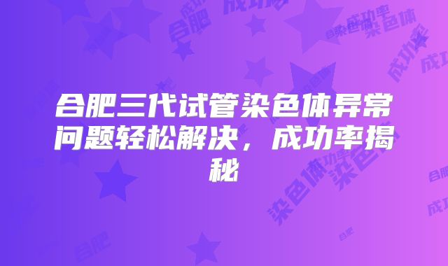 合肥三代试管染色体异常问题轻松解决，成功率揭秘