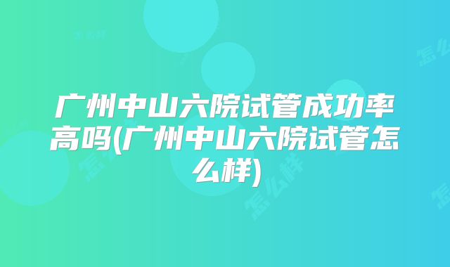 广州中山六院试管成功率高吗(广州中山六院试管怎么样)