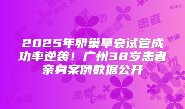 2025年卵巢早衰试管成功率逆袭！广州38岁患者亲身案例数据公开