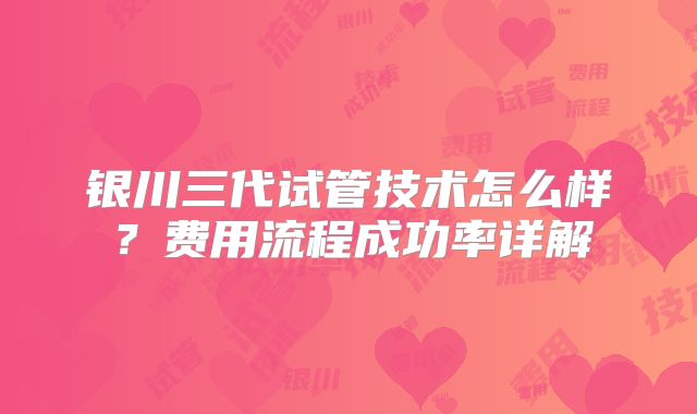 银川三代试管技术怎么样？费用流程成功率详解