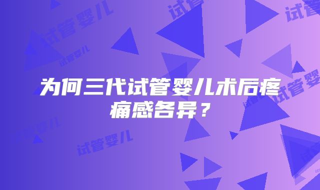 为何三代试管婴儿术后疼痛感各异？