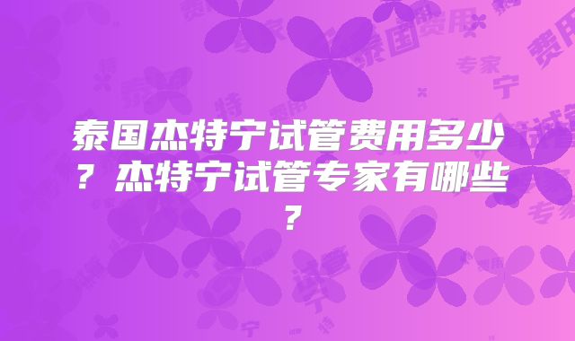 泰国杰特宁试管费用多少？杰特宁试管专家有哪些？