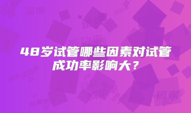 48岁试管哪些因素对试管成功率影响大？