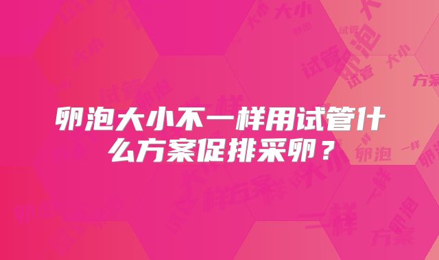 卵泡大小不一样用试管什么方案促排采卵？