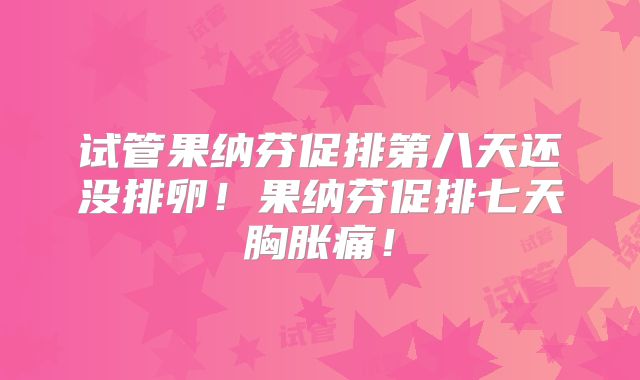 试管果纳芬促排第八天还没排卵！果纳芬促排七天胸胀痛！