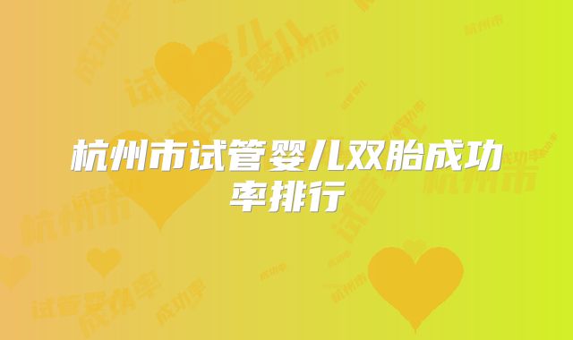 杭州市试管婴儿双胎成功率排行