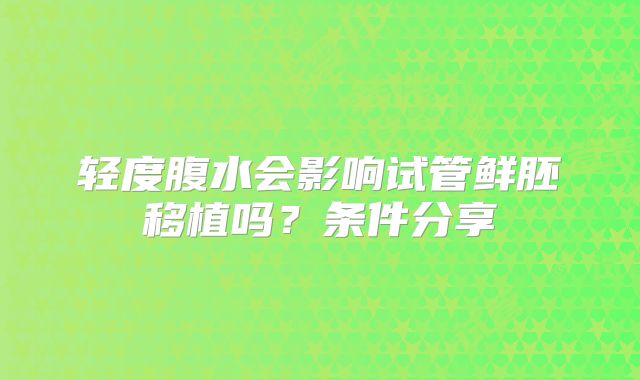 轻度腹水会影响试管鲜胚移植吗？条件分享