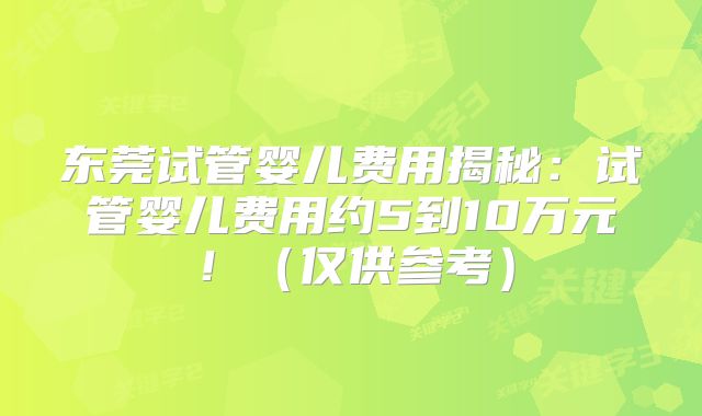 东莞试管婴儿费用揭秘：试管婴儿费用约5到10万元！（仅供参考）