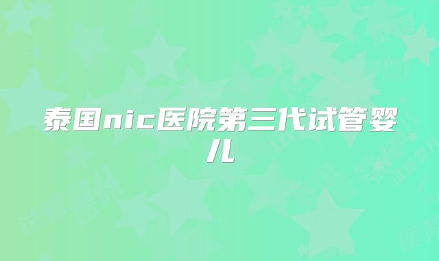 泰国nic医院第三代试管婴儿