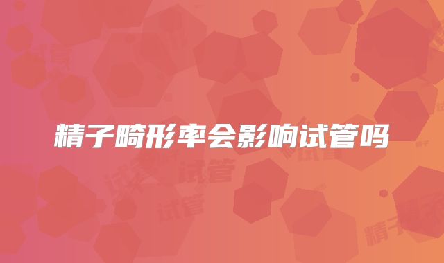 精子畸形率会影响试管吗