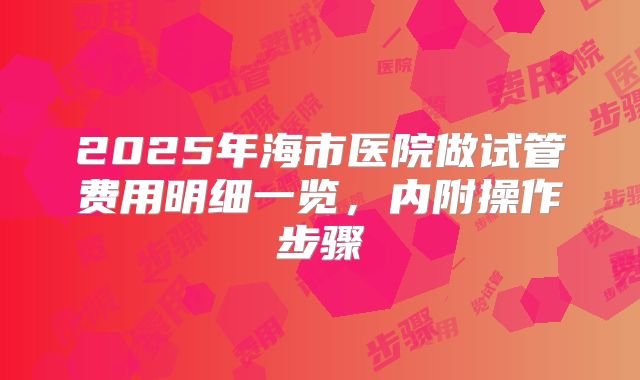 2025年海市医院做试管费用明细一览,内附操作步骤