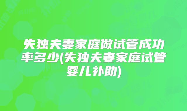 失独夫妻家庭做试管成功率多少(失独夫妻家庭试管婴儿补助)