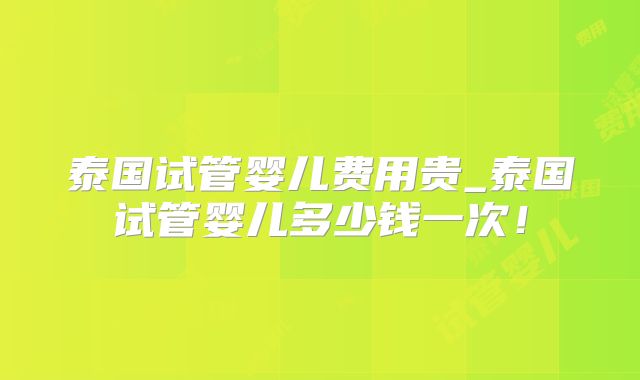 泰国试管婴儿费用贵_泰国试管婴儿多少钱一次!