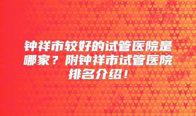 钟祥市较好的试管医院是哪家？附钟祥市试管医院排名介绍！