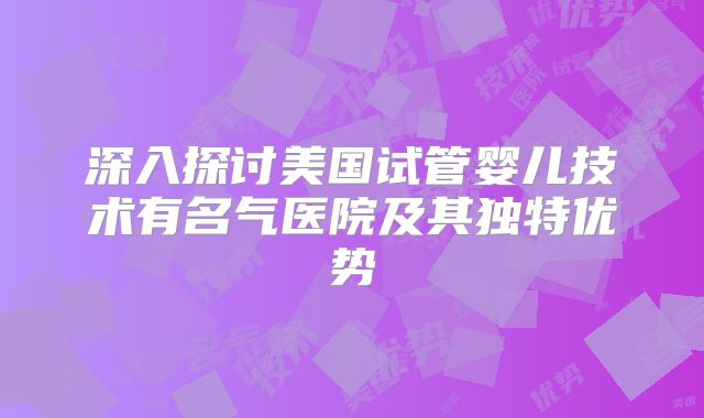 深入探讨美国试管婴儿技术有名气医院及其独特优势