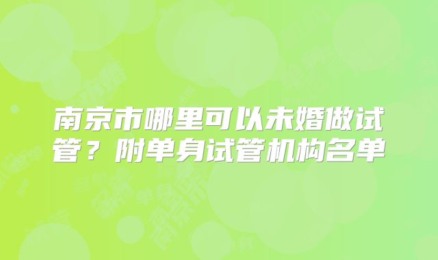 南京市哪里可以未婚做试管？附单身试管机构名单