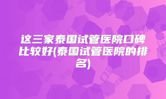 这三家泰国试管医院口碑比较好(泰国试管医院的排名)