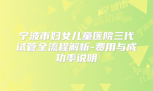 宁波市妇女儿童医院三代试管全流程解析-费用与成功率说明