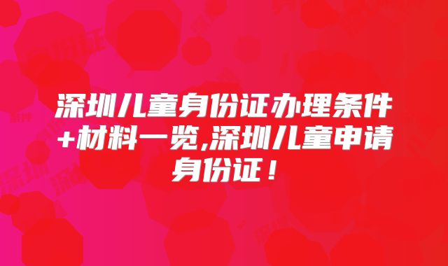深圳儿童身份证办理条件+材料一览,深圳儿童申请身份证！