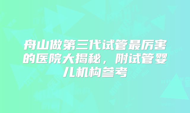 舟山做第三代试管最厉害的医院大揭秘，附试管婴儿机构参考