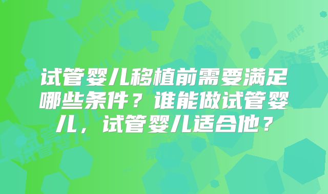 试管婴儿移植前需要满足哪些条件？谁能做试管婴儿，试管婴儿适合他？