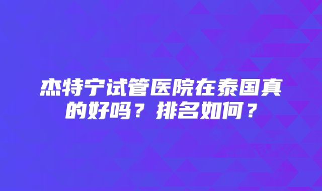 杰特宁试管医院在泰国真的好吗？排名如何？