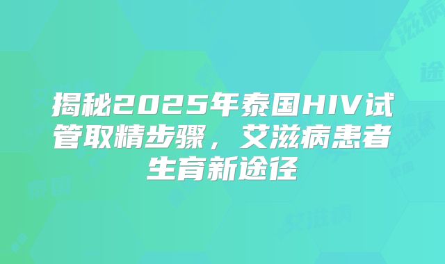 揭秘2025年泰国HIV试管取精步骤，艾滋病患者生育新途径