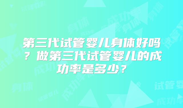 第三代试管婴儿身体好吗?做第三代试管婴儿的成功率是多少?