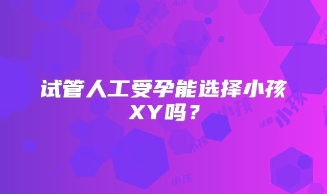 试管人工受孕能选择小孩XY吗？