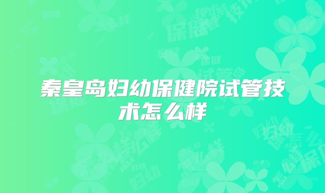 秦皇岛妇幼保健院试管技术怎么样