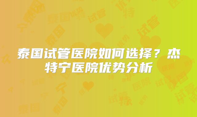 泰国试管医院如何选择?杰特宁医院优势分析