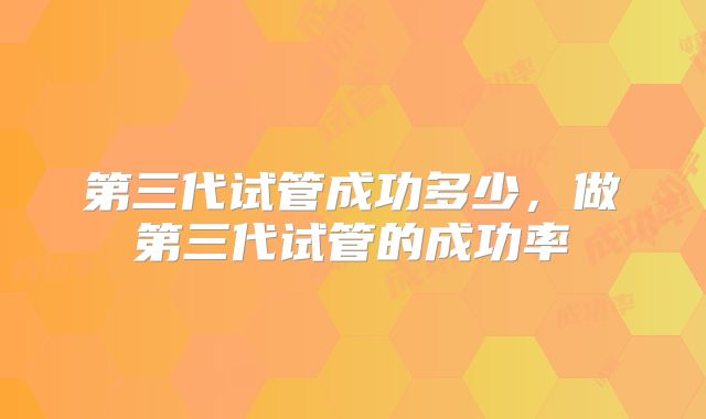第三代试管成功多少，做第三代试管的成功率