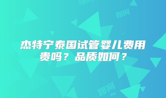 杰特宁泰国试管婴儿费用贵吗？品质如何？
