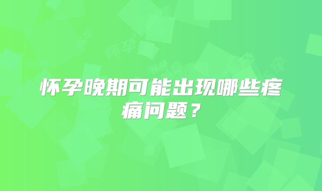 怀孕晚期可能出现哪些疼痛问题？