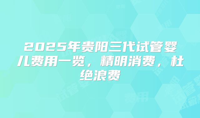 2025年贵阳三代试管婴儿费用一览，精明消费，杜绝浪费