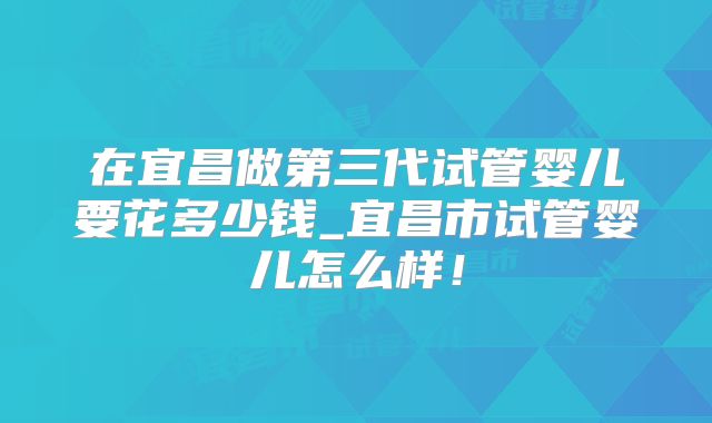 在宜昌做第三代试管婴儿要花多少钱_宜昌市试管婴儿怎么样！