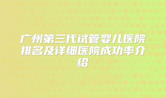 广州第三代试管婴儿医院排名及详细医院成功率介绍