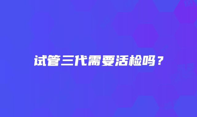 试管三代需要活检吗?