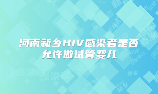 河南新乡HIV感染者是否允许做试管婴儿