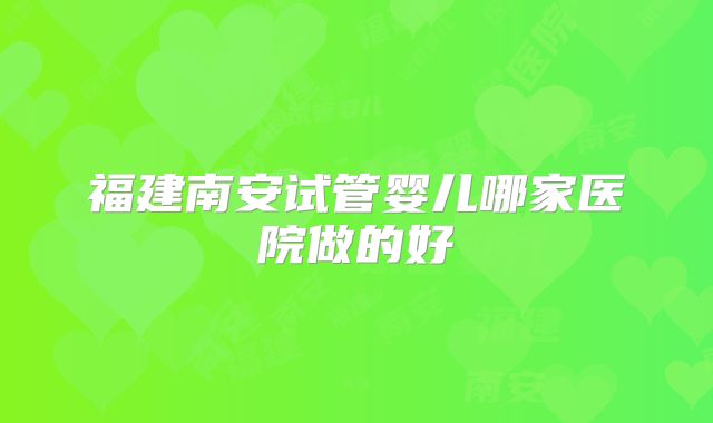 福建南安试管婴儿哪家医院做的好