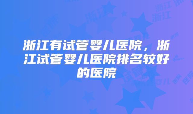 浙江有试管婴儿医院，浙江试管婴儿医院排名较好的医院