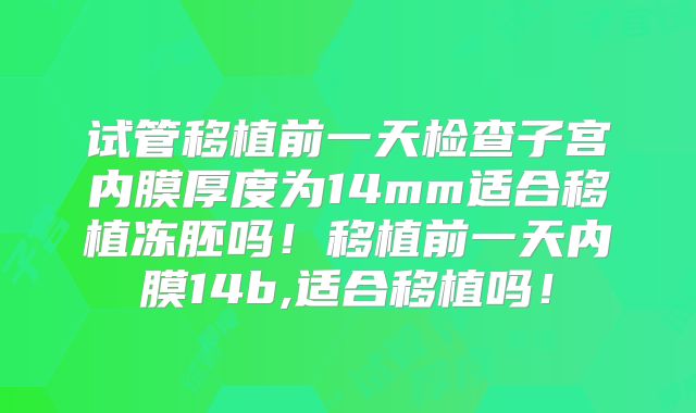 试管移植前一天检查子宫内膜厚度为14mm适合移植冻胚吗!移植前一天内膜14b,适合移植吗!