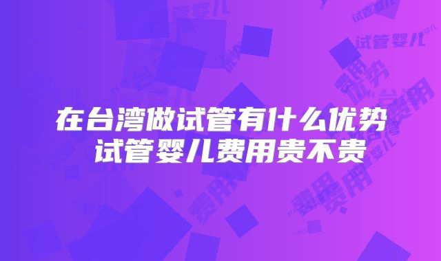 在台湾做试管有什么优势 试管婴儿费用贵不贵