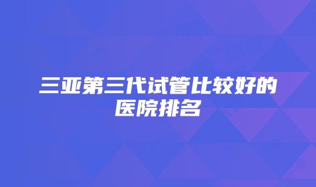 三亚第三代试管比较好的医院排名