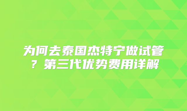 为何去泰国杰特宁做试管？第三代优势费用详解