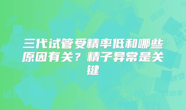 三代试管受精率低和哪些原因有关？精子异常是关键