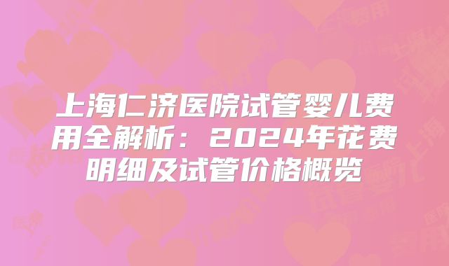 上海仁济医院试管婴儿费用全解析：2024年花费明细及试管价格概览